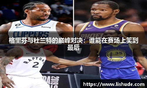 格里芬与杜兰特的巅峰对决：谁能在赛场上笑到最后