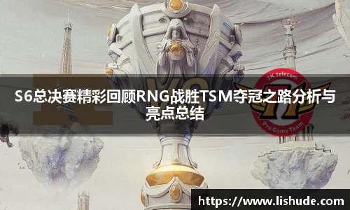S6总决赛精彩回顾RNG战胜TSM夺冠之路分析与亮点总结